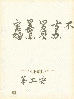 家暴男方不肯离婚怎么办