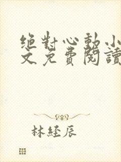 绝对心动小说全文免费阅读无弹窗