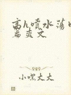 高h喷水荡肉短篇爽文