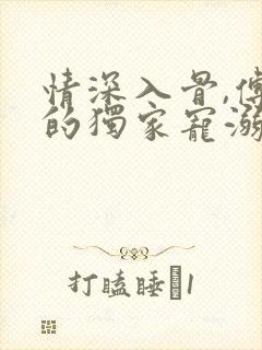 情深入骨,傅少的独家宠溺