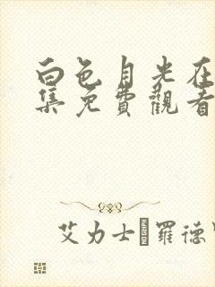 白色月光在线全集免费观看电视剧