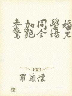 参加同学婚礼我惊艳全场免费看全集