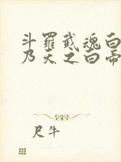 斗罗武魂白虎吾乃天之白帝全书免费阅读