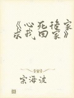 《心死后家人跪求我回家》