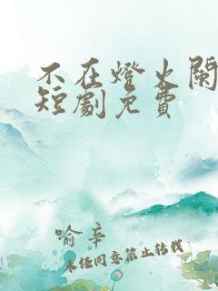 不在灯火阑珊处短剧免费