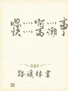 嗯灬啊灬高潮了快灬高潮了