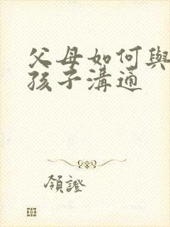 父母如何与叛逆孩子沟通