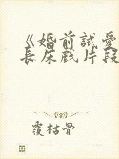 《婚前试爱》超长床戏片段