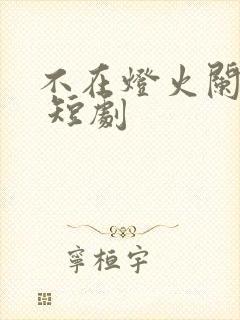 不在灯火阑珊处 短剧