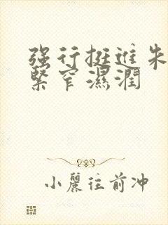 强行挺进朱竹清紧窄湿润