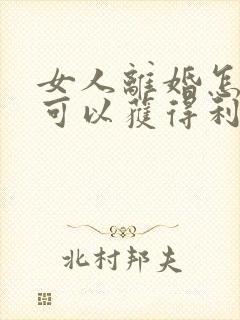 女人离婚怎么样可以获得利益最大化