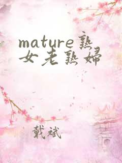 mature熟女老熟妇