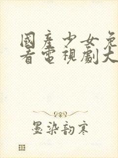 国产少女免费观看电视剧大全高清