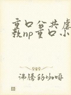 重口公共虐肉调教np重口小说