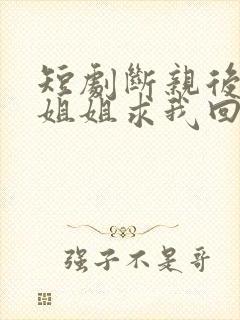 短剧断亲后4个姐姐求我回家