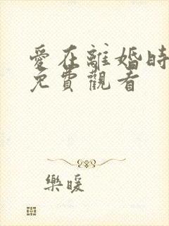 爱在离婚时短剧免费观看