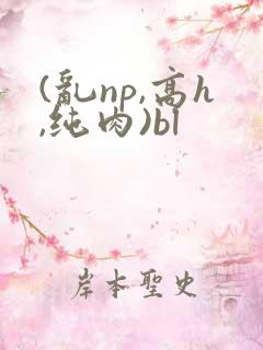 (乱np,高h,纯肉)bl