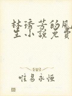 林琇芳的风流人生小说免费观看在线阅读