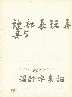 被部长玩弄的人妻5