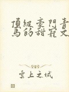 顶级豪门青梅竹马的甜宠文