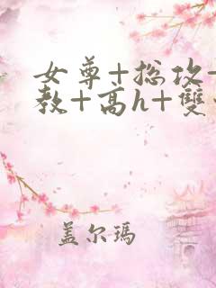 女尊+总攻+调教+高h+双性