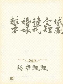 离婚后全城千金要嫁我短剧免费观看