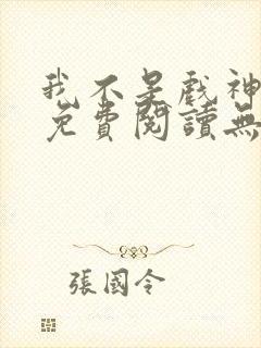 我不是戏神小说免费阅读无弹窗