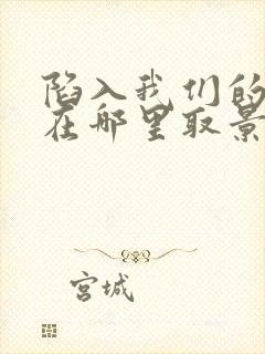 陷入我们的热恋在哪里取景