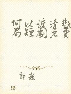 何以渡清欢大结局短剧免费观看