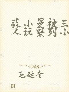 苏小曼被三个黑人玩系列小说