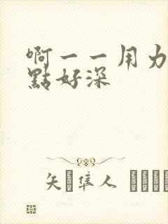 啊一一用力灬快点好深