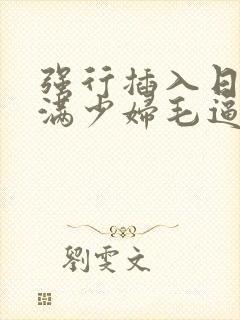 强行插入日本丰满少妇毛逼