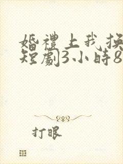 婚礼上我换新郎短剧3小时8分钟在线观看