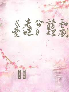 《老公请和我恋爱吧》短剧在线观看