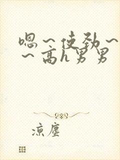 嗯~使劲~别停~高h男男