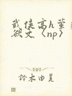 武侠高h荤爽肉欲文〈np〉