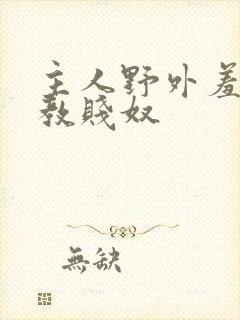 主人野外羞耻调教贱奴