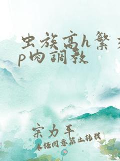 虫族高h繁交np肉调教