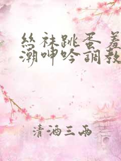 丝袜跳蛋羞耻高潮呻吟调教