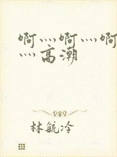 啊灬啊灬啊灬快灬高潮