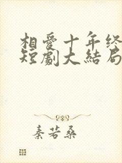 相爱十年终成空短剧大结局