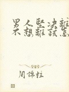 男人坚决离婚我不想离该怎样处理