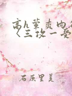 高h荤爽肉欲文〈三攻一受〉