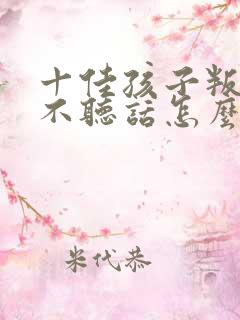 十佳孩子叛逆期不听话怎么教育