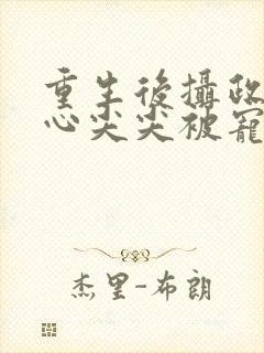 重生后摄政王的心尖尖被宠爆了