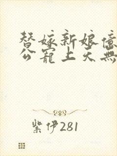 替嫁新娘亿万老公宠上天无弹窗笔趣阁