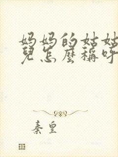 妈妈的姑姑的女儿怎么称呼