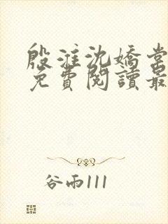 殷淮沈娇棠全文免费阅读最新章节