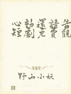 心动还请告诉我短剧免费观看最新章节列表