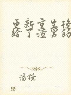 更新重生后我嫁给了渣男的死对头